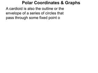 Polar Coordinates & Graphs
A cardioid is also the outline or the
envelope of a series of circles that
pass through some fixed point o
 