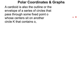 Polar Coordinates & Graphs
o
A cardioid is also the outline or the
envelope of a series of circles that
pass through some fixed point o
whose centers sit on another
circle K that contains o,
 
