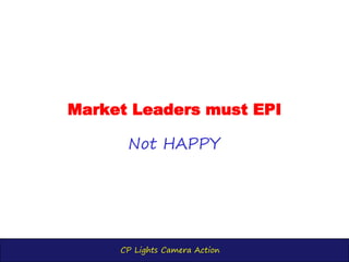 CP Lights Camera Action
Market Leaders must EPI
Not HAPPY
 