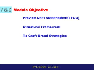 CP Lights Camera Action
Provide CFPI stakeholders (YOU)
Structure/ Framework
To Craft Brand Strategies
Module Objective
 