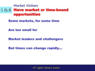 CP Lights Camera Action
Market Nichers
Have market or time-bound
opportunities
Some markets, for some time
Are too small for
Market leaders and challengers
But times can change rapidly...
 