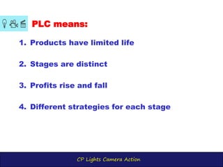 CP Lights Camera Action
PLC means:
1. Products have limited life
2. Stages are distinct
3. Profits rise and fall
4. Different strategies for each stage
 