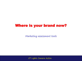 CP Lights Camera Action
Where is your brand now?
Marketing assessment tools
 