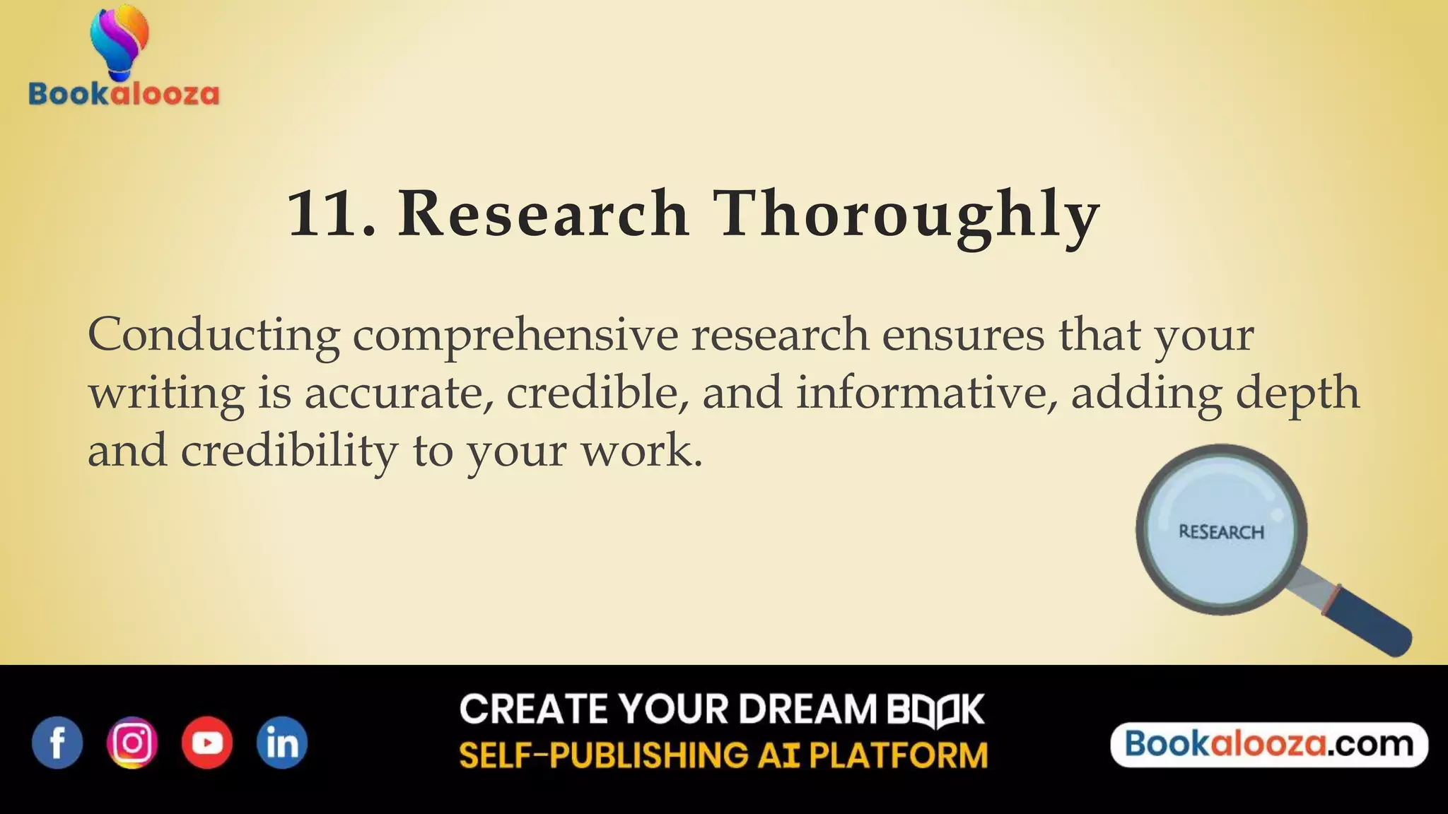 11. Research Thoroughly
Conducting comprehensive research ensures that your
writing is accurate, credible, and informative, adding depth
and credibility to your work.
 