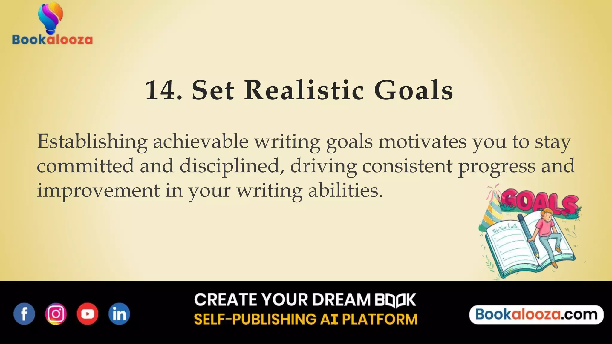 14. Set Realistic Goals
Establishing achievable writing goals motivates you to stay
committed and disciplined, driving consistent progress and
improvement in your writing abilities.
 
