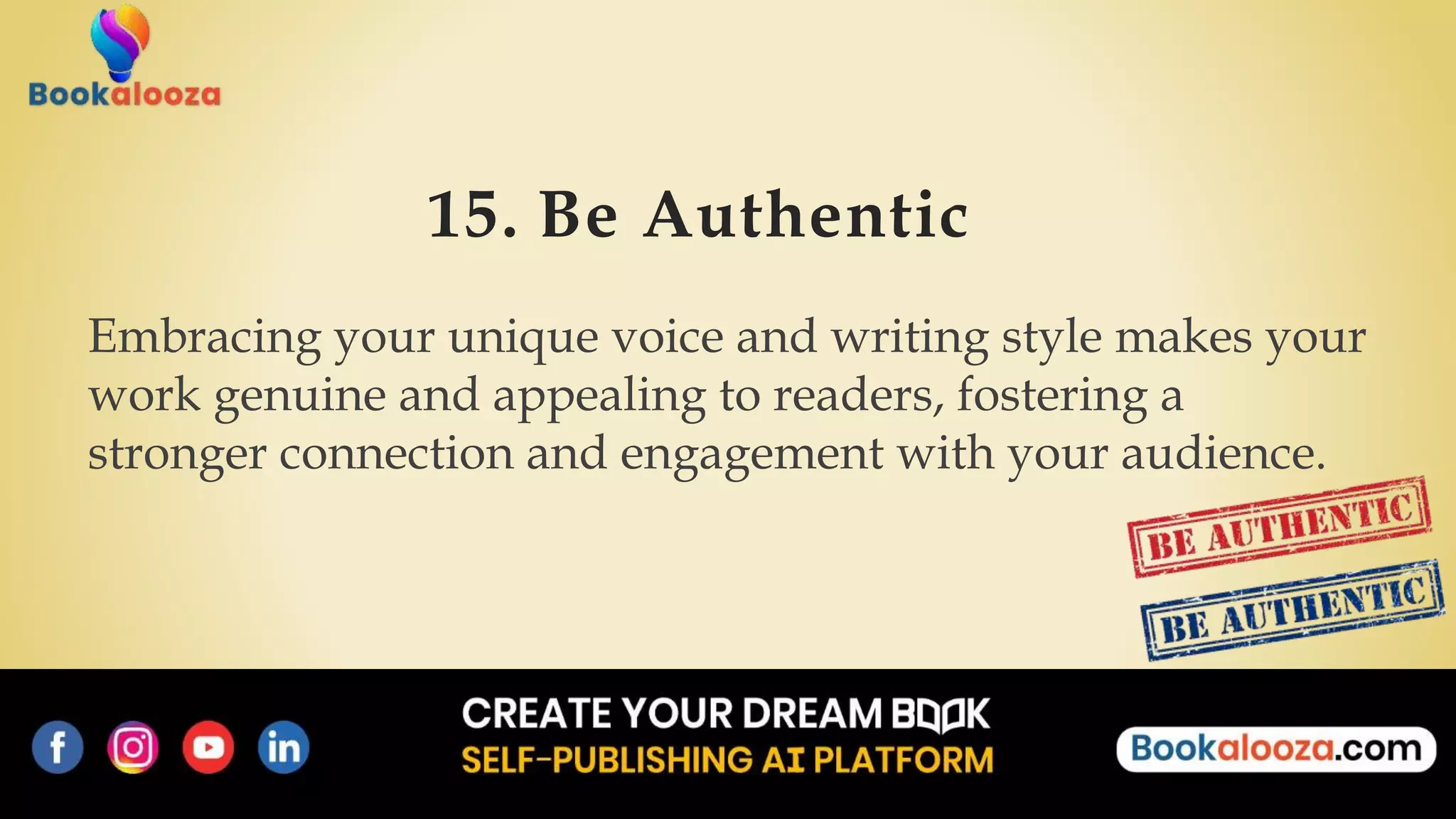 15. Be Authentic
Embracing your unique voice and writing style makes your
work genuine and appealing to readers, fostering a
stronger connection and engagement with your audience.
 