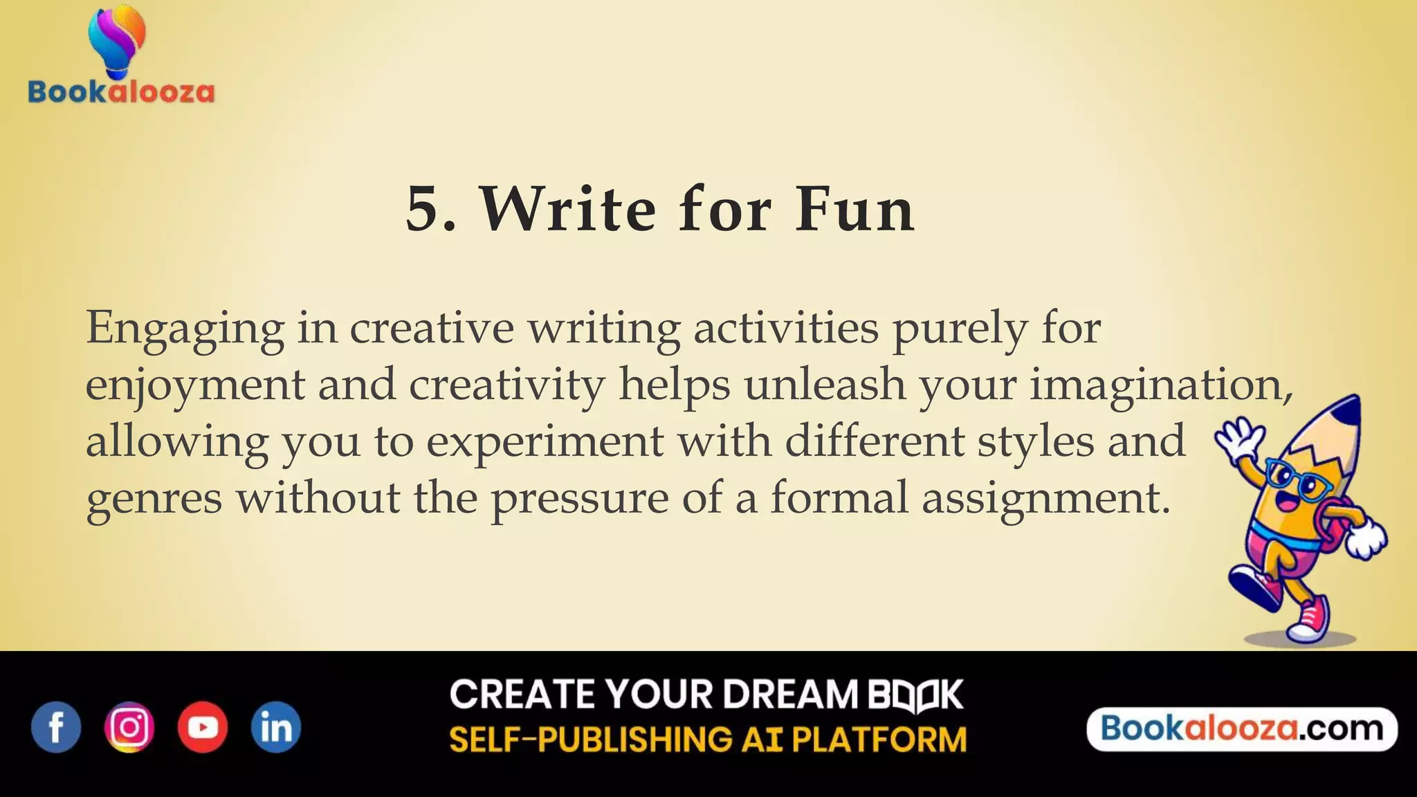 5. Write for Fun
Engaging in creative writing activities purely for
enjoyment and creativity helps unleash your imagination,
allowing you to experiment with different styles and
genres without the pressure of a formal assignment.
 