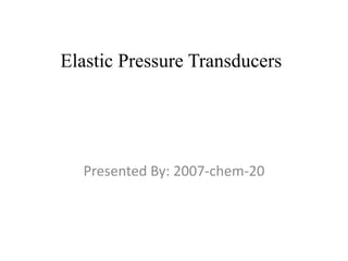 Elastic Pressure Transducers 
Presented By: 2007-chem-20 
 