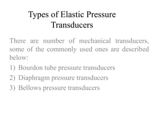 Types of Elastic Pressure 
Transducers 
There are number of mechanical transducers, 
some of the commonly used ones are described 
below: 
1) Bourdon tube pressure transducers 
2) Diaphragm pressure transducers 
3) Bellows pressure transducers 
 