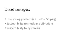 Disadvantages: 
Low spring gradient (i.e. below 50 psig) 
Susceptibility to shock and vibrations 
Susceptibility to hysteresis 
 