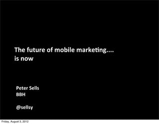 The	
  future	
  of	
  mobile	
  marke0ng....
          is	
  now



           Peter	
  Sells
           BBH

           @sellsy

Friday, August 3, 2012
 