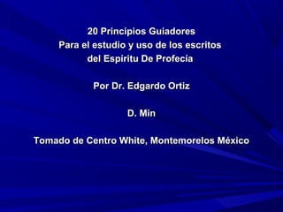 20 Principios Guiadores
Para el estudio y uso de los escritos
del Espíritu De Profecía 
Por Dr. Edgardo Ortiz
D. Min
Tomado de Centro White, Montemorelos México

 
