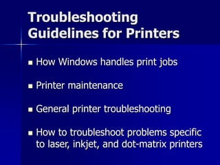 Troubleshooting 
Guidelines for Printers 
 How Windows handles print jobs 
 Printer maintenance 
 General printer troubleshooting 
 How to troubleshoot problems specific 
to laser, inkjet, and dot-matrix printers 
 