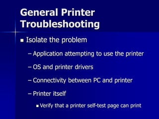 General Printer 
Troubleshooting 
 Isolate the problem 
– Application attempting to use the printer 
– OS and printer drivers 
– Connectivity between PC and printer 
– Printer itself 
 Verify that a printer self-test page can print 
 