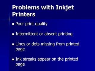 Problems with Inkjet 
Printers 
 Poor print quality 
 Intermittent or absent printing 
 Lines or dots missing from printed 
page 
 Ink streaks appear on the printed 
page 
 