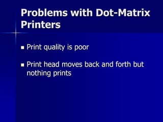 Problems with Dot-Matrix 
Printers 
 Print quality is poor 
 Print head moves back and forth but 
nothing prints 
 
