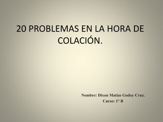 20 PROBLEMAS EN LA HORA DE
COLACIÓN.
Nombre: Dixon Matías Godoy Cruz.
Curso: 1° B
 