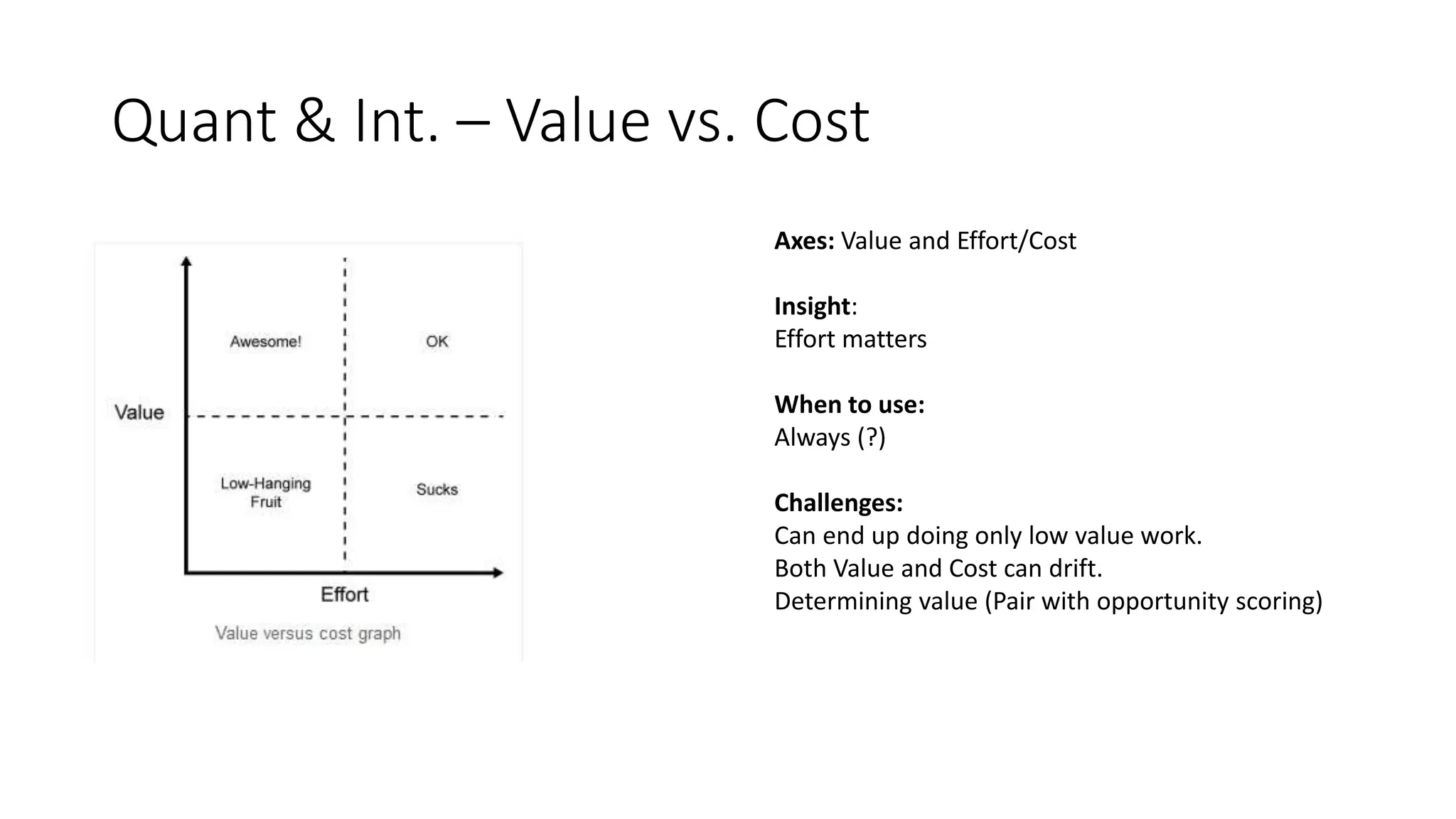 Quant & Int. – Value vs. Cost
Axes: Value and Effort/Cost
Insight:
Effort matters
When to use:
Always (?)
Challenges:
Can end up doing only low value work.
Both Value and Cost can drift.
Determining value (Pair with opportunity scoring)
 