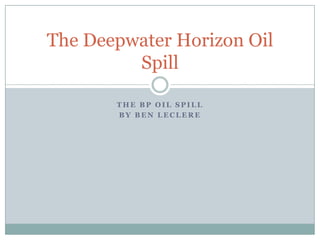The Deepwater Horizon Oil
         Spill

       THE BP OIL SPILL
       BY BEN LECLERE
 