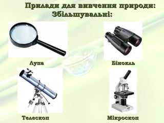 Прилади для вивчення природи:
      Збільшувальні:




  Лупа             Бінокль




Телескоп          Мікроскоп
 