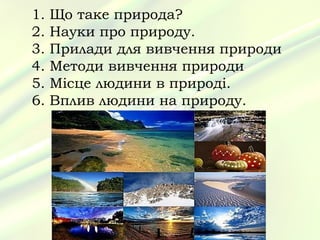 1.   Що таке природа?
2.   Науки про природу.
3.   Прилади для вивчення природи
4.   Методи вивчення природи
5.   Місце людини в природі.
6.   Вплив людини на природу.
 