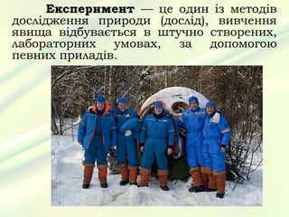 Експеримент — це один із методів
дослідження природи (дослід), вивчення
явища відбувається в штучно створених,
лабораторних   умовах,  за допомогою
певних приладів.
 