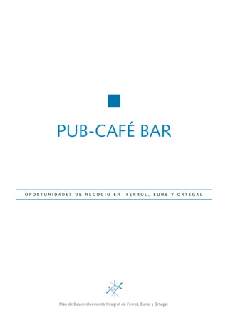 PUB-CAFÉ BAR


OPORTUNIDADES DE NEGOCIO EN                 FERROL, EUME Y ORTEGAL




         Plan de Desenvolvemento Integral de Ferrol, Eume y Ortegal
 