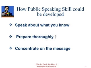 How Public Speaking Skill could be developed Speak about what you know     Prepare thoroughly    Concentrate on the message Effective Public Speaking.. A presentation by Ritesh Soni 