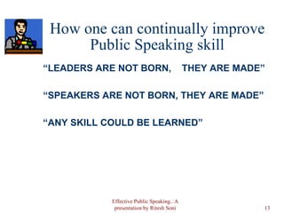 How one can continually improve Public Speaking skill “ LEADERS ARE NOT BORN,  THEY ARE MADE” “ SPEAKERS ARE NOT BORN, THEY ARE MADE” “ ANY SKILL COULD BE LEARNED” Effective Public Speaking.. A presentation by Ritesh Soni 
