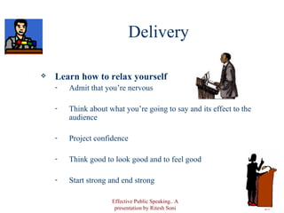 Delivery Learn how to relax yourself Admit that you’re nervous Think about what you’re going to say and its effect to the audience Project confidence Think good to look good and to feel good Start strong and end strong Effective Public Speaking.. A presentation by Ritesh Soni 