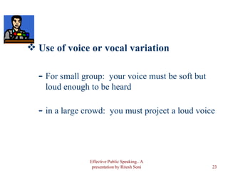 Use of voice or vocal variation For small group:  your voice must be soft but loud enough to be heard in a large crowd:  you must project a loud voice Effective Public Speaking.. A presentation by Ritesh Soni 