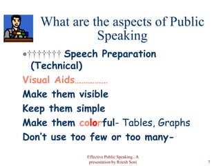 What are the aspects of Public Speaking           Speech Preparation (Technical) Visual Aids…………… Make them visible Keep them simple Make them  co lo r ful - Tables, Graphs Don’t use too few or too many- Effective Public Speaking.. A presentation by Ritesh Soni 