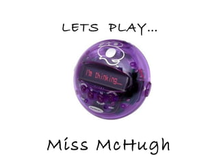 Miss McHugh
LETS PLAY…
 