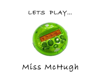 Miss McHugh
LETS PLAY…
 