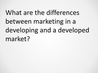 What are the differences
between marketing in a
developing and a developed
market?
 