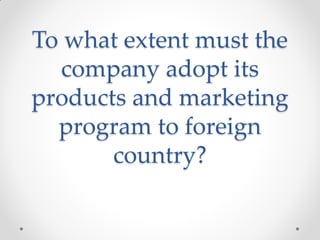 To what extent must the
company adopt its
products and marketing
program to foreign
country?
 