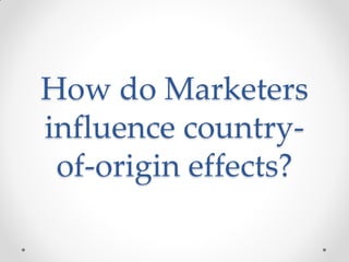 How do Marketers
influence country-
of-origin effects?
 