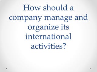 How should a
company manage and
organize its
international
activities?
 