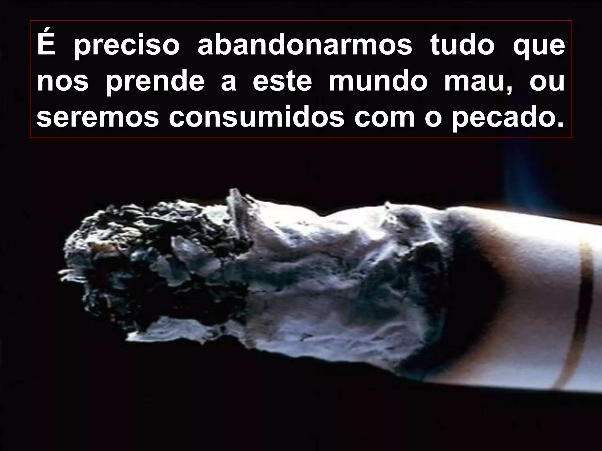 13
É preciso abandonarmos tudo que
nos prende a este mundo mau, ou
seremos consumidos com o pecado.
 