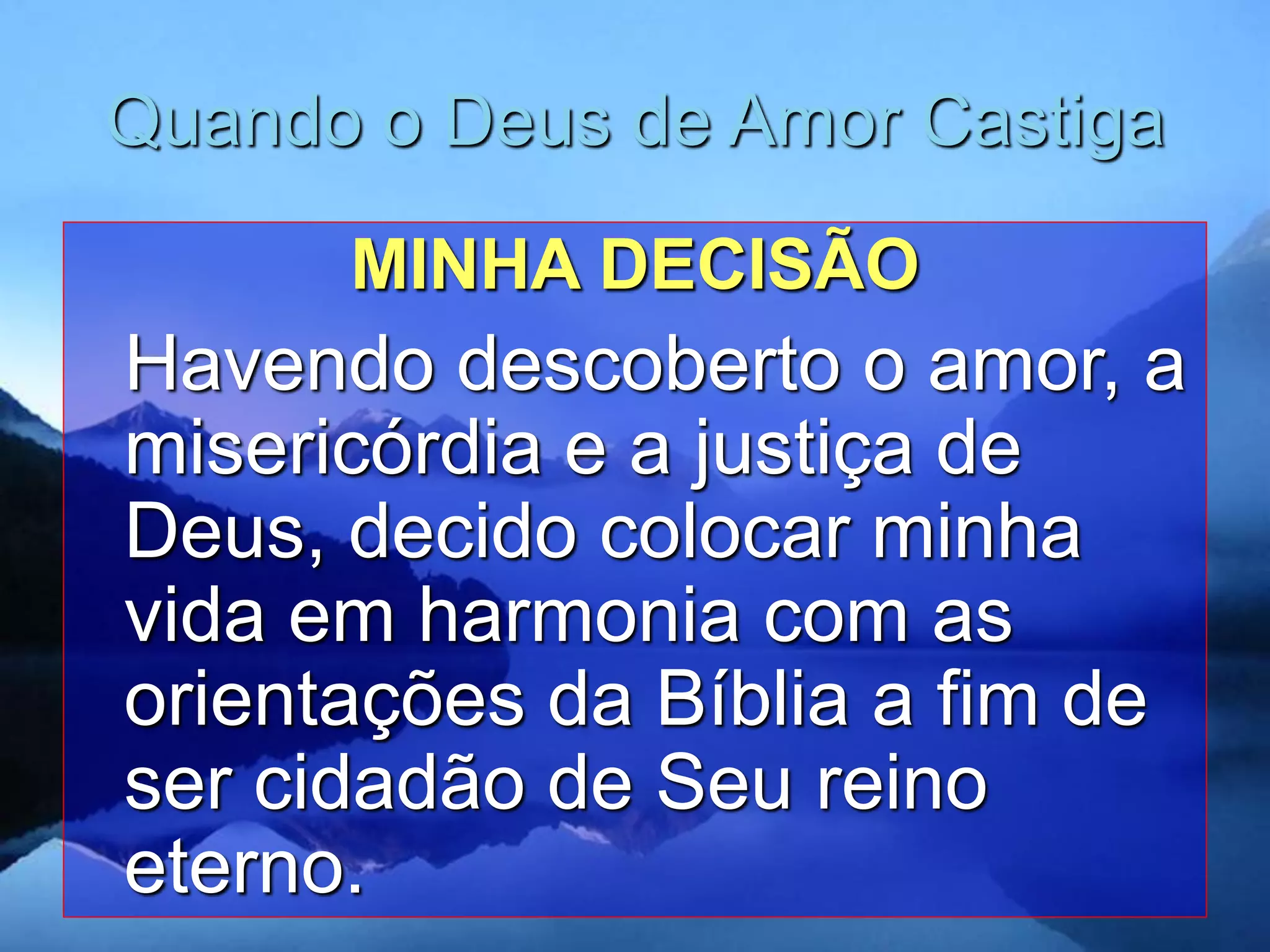 Quando o Deus de Amor Castiga
MINHA DECISÃO
Havendo descoberto o amor, a
misericórdia e a justiça de
Deus, decido colocar minha
vida em harmonia com as
orientações da Bíblia a fim de
ser cidadão de Seu reino
eterno.
 