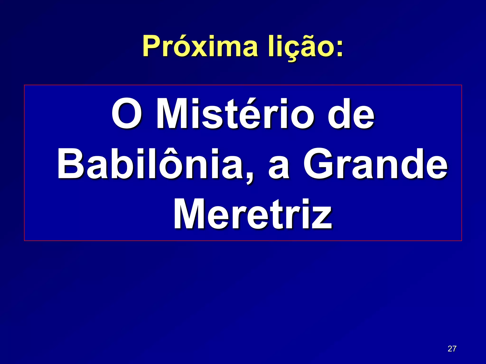 27
Próxima lição:
O Mistério de
Babilônia, a Grande
Meretriz
 