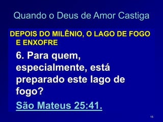 15
Quando o Deus de Amor Castiga
DEPOIS DO MILÊNIO, O LAGO DE FOGO
E ENXOFRE
6. Para quem,
especialmente, está
preparado este lago de
fogo?
São Mateus 25:41.
 