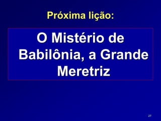 27
Próxima lição:
O Mistério de
Babilônia, a Grande
Meretriz
 