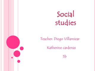 Social studies Teacher: Diego Villamizar        Katherine cardenas                         5b 