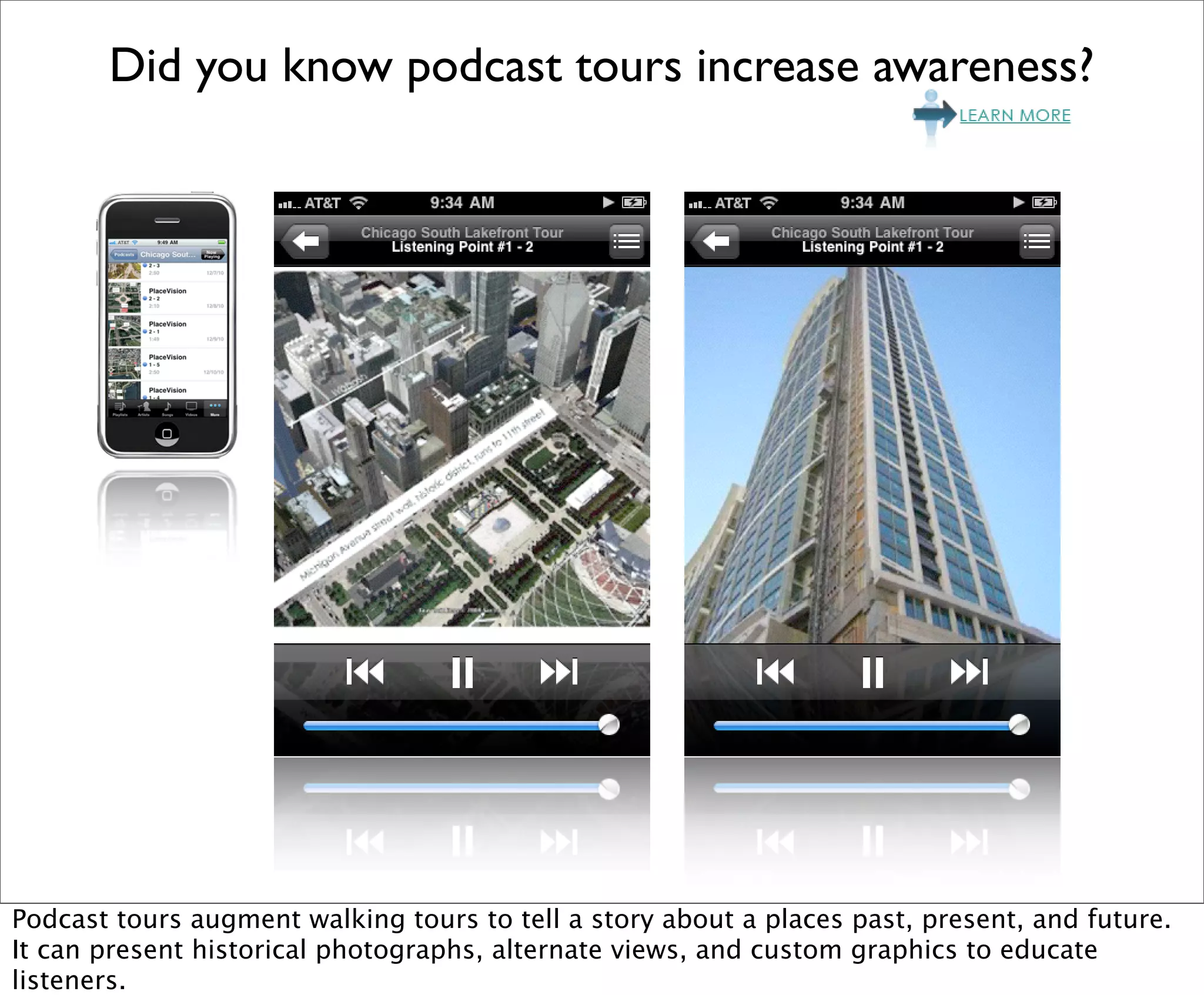 Did you know podcast tours increase awareness?




Podcast tours augment walking tours to tell a story about a places past, present, and future.
It can present historical photographs, alternate views, and custom graphics to educate
listeners.
 