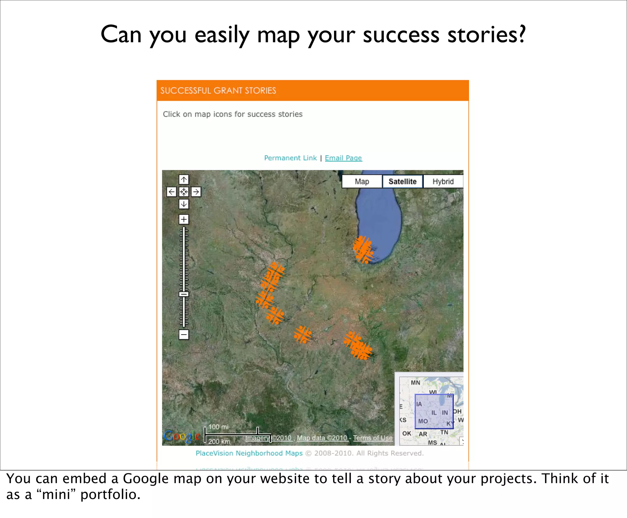 Can you easily map your success stories?




You can embed a Google map on your website to tell a story about your projects. Think of it
as a “mini” portfolio.
 