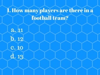 1. How many players are there in a
football team?
a. 11
b. 12
c. 10
d. 13
 