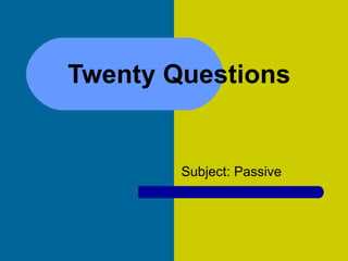 Twenty Questions  Subject: Passive 