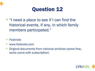 Question 12
• “I need a place to see if I can find the
  historical events, if any, in which family
  members participated.”

• Footnote
• www.footnote.com
• Original documents from national archives (some free,
  some come with subscription)
 