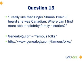 Question 15
• “I really like that singer Shania Twain. I
  heard she was Canadian. Where can I find
  more about celebrity family histories?”

• Genealogy.com-- “famous folks”
• http://www.genealogy.com/famousfolks/
 
